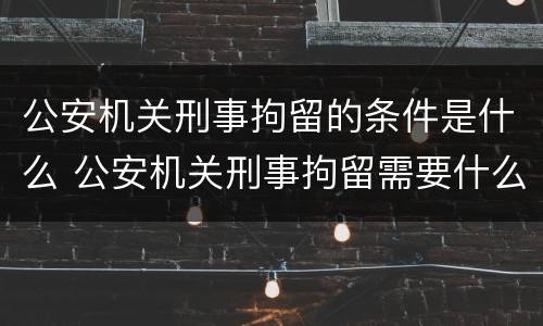公安机关刑事拘留的条件是什么 公安机关刑事拘留需要什么条件