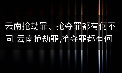 云南抢劫罪、抢夺罪都有何不同 云南抢劫罪,抢夺罪都有何不同之处