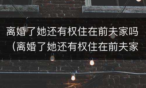 离婚了她还有权住在前夫家吗（离婚了她还有权住在前夫家吗）
