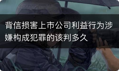 背信损害上市公司利益行为涉嫌构成犯罪的该判多久