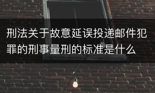 刑法关于故意延误投递邮件犯罪的刑事量刑的标准是什么