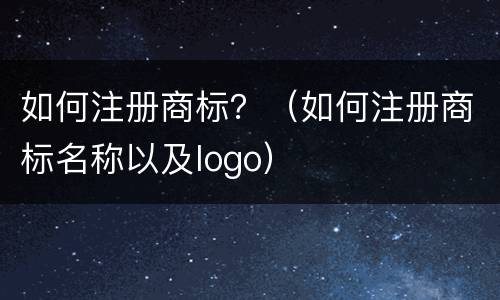 如何注册商标？（如何注册商标名称以及logo）