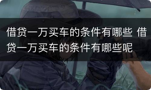 借贷一万买车的条件有哪些 借贷一万买车的条件有哪些呢