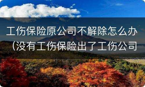 工伤保险原公司不解除怎么办（没有工伤保险出了工伤公司不赔偿怎么办）