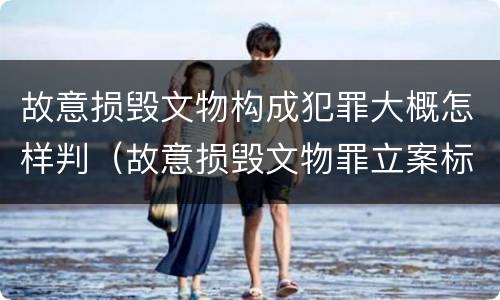 故意损毁文物构成犯罪大概怎样判（故意损毁文物罪立案标准）