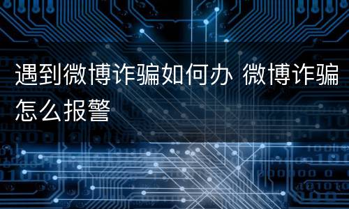 遇到微博诈骗如何办 微博诈骗怎么报警