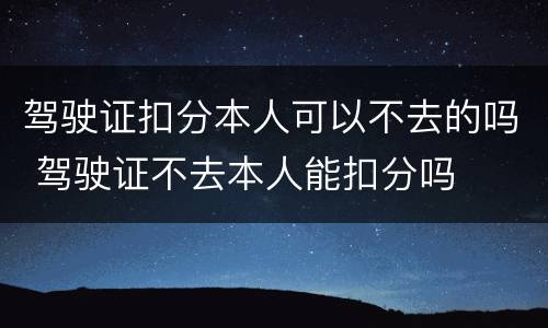 驾驶证扣分本人可以不去的吗 驾驶证不去本人能扣分吗