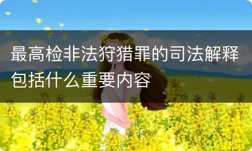 最高检非法狩猎罪的司法解释包括什么重要内容