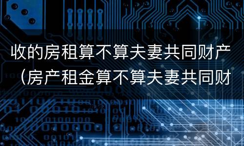 收的房租算不算夫妻共同财产（房产租金算不算夫妻共同财产）