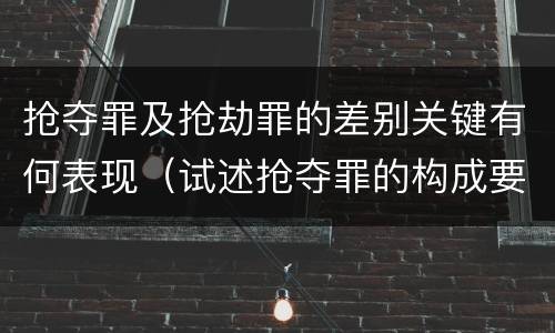 抢夺罪及抢劫罪的差别关键有何表现（试述抢夺罪的构成要件以及与抢劫罪的区别）