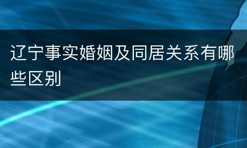 辽宁事实婚姻及同居关系有哪些区别