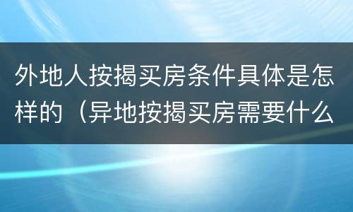 外地人按揭买房条件具体是怎样的（异地按揭买房需要什么条件）
