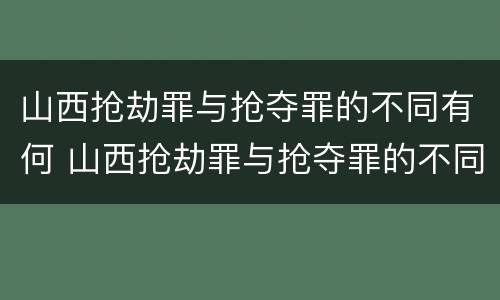 山西抢劫罪与抢夺罪的不同有何 山西抢劫罪与抢夺罪的不同有何区别