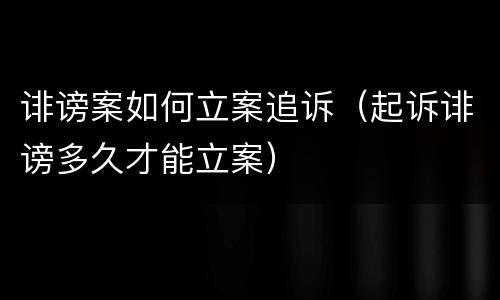 诽谤案如何立案追诉（起诉诽谤多久才能立案）
