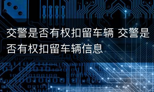 交警是否有权扣留车辆 交警是否有权扣留车辆信息