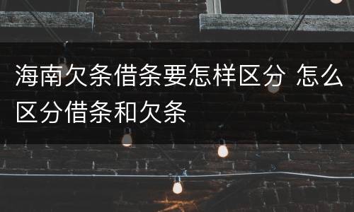 海南欠条借条要怎样区分 怎么区分借条和欠条