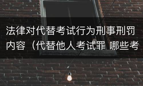 法律对代替考试行为刑事刑罚内容（代替他人考试罪 哪些考试）