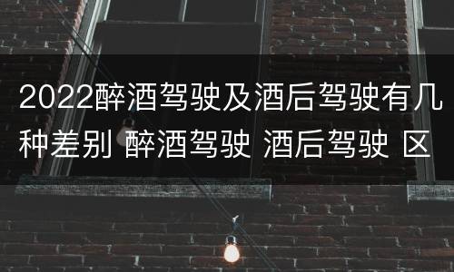 2022醉酒驾驶及酒后驾驶有几种差别 醉酒驾驶 酒后驾驶 区别