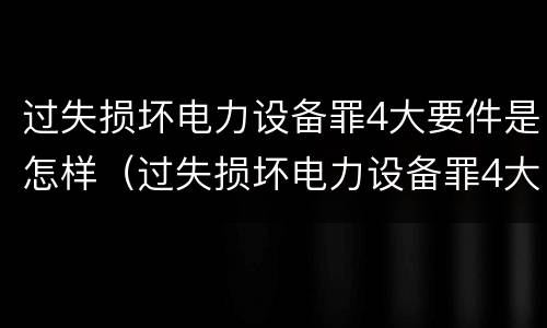 过失损坏电力设备罪4大要件是怎样（过失损坏电力设备罪4大要件是怎样处理的）