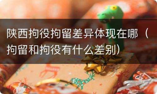 陕西拘役拘留差异体现在哪（拘留和拘役有什么差别）