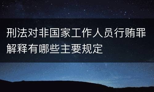 刑法对非国家工作人员行贿罪解释有哪些主要规定