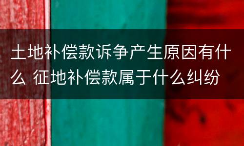土地补偿款诉争产生原因有什么 征地补偿款属于什么纠纷
