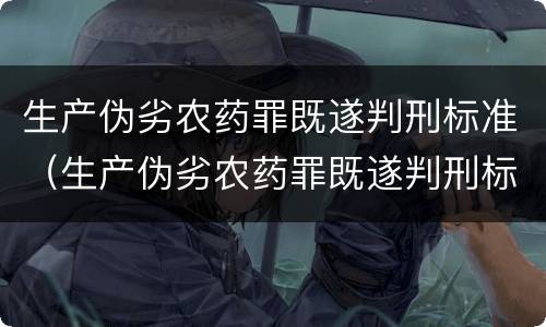 生产伪劣农药罪既遂判刑标准（生产伪劣农药罪既遂判刑标准是什么）