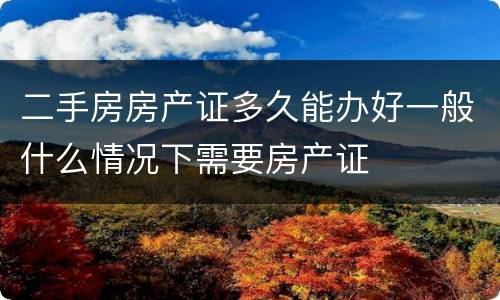 二手房房产证多久能办好一般什么情况下需要房产证