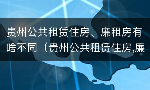 贵州公共租赁住房、廉租房有啥不同（贵州公共租赁住房,廉租房有啥不同之处）
