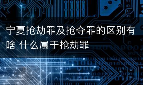 宁夏抢劫罪及抢夺罪的区别有啥 什么属于抢劫罪