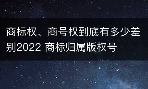 商标权、商号权到底有多少差别2022 商标归属版权号