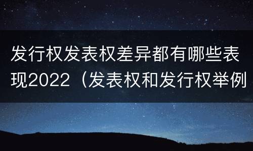 发行权发表权差异都有哪些表现2022（发表权和发行权举例）