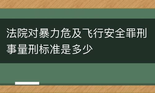 法院对暴力危及飞行安全罪刑事量刑标准是多少