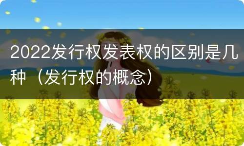 2022发行权发表权的区别是几种（发行权的概念）