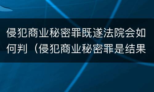 侵犯商业秘密罪既遂法院会如何判（侵犯商业秘密罪是结果犯吗）