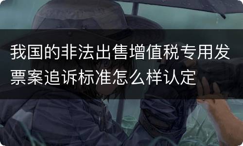 我国的非法出售增值税专用发票案追诉标准怎么样认定