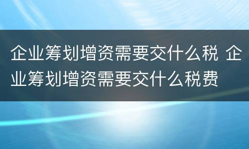 企业筹划增资需要交什么税 企业筹划增资需要交什么税费