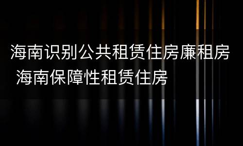 海南识别公共租赁住房廉租房 海南保障性租赁住房