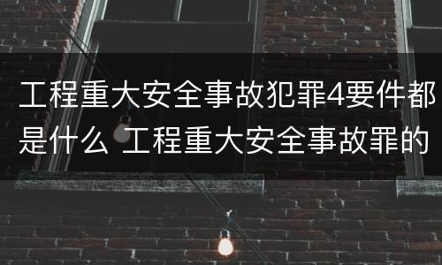 工程重大安全事故犯罪4要件都是什么 工程重大安全事故罪的立案标准