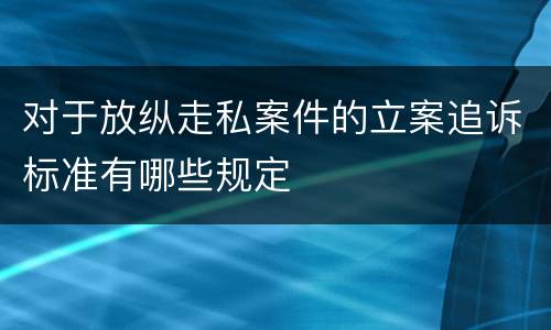 对于放纵走私案件的立案追诉标准有哪些规定