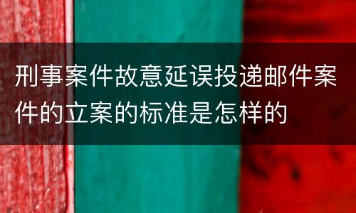 刑事案件故意延误投递邮件案件的立案的标准是怎样的