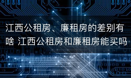江西公租房、廉租房的差别有啥 江西公租房和廉租房能买吗