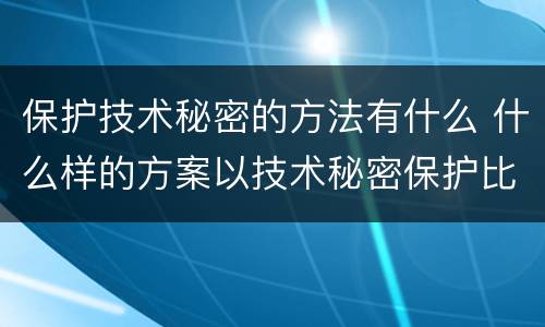 保护技术秘密的方法有什么 什么样的方案以技术秘密保护比较好