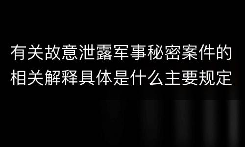 有关故意泄露军事秘密案件的相关解释具体是什么主要规定
