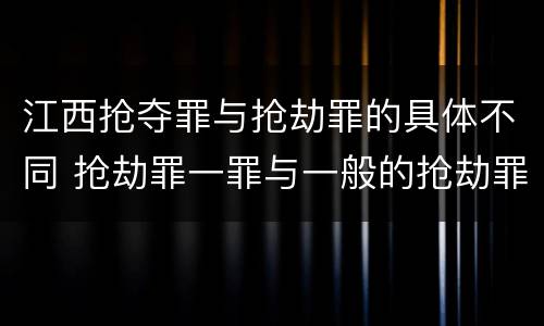 江西抢夺罪与抢劫罪的具体不同 抢劫罪一罪与一般的抢劫罪区别