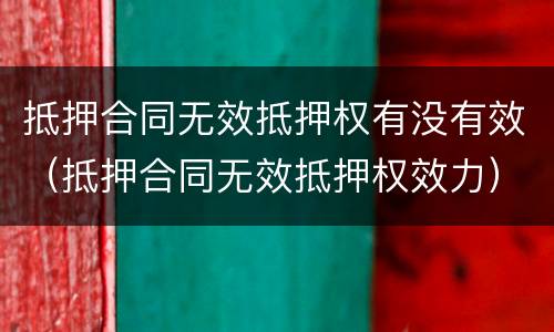 抵押合同无效抵押权有没有效（抵押合同无效抵押权效力）