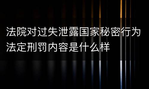 法院对过失泄露国家秘密行为法定刑罚内容是什么样