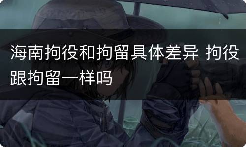海南拘役和拘留具体差异 拘役跟拘留一样吗