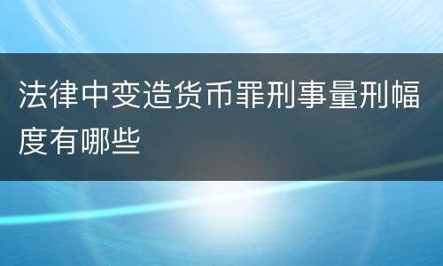 法律中变造货币罪刑事量刑幅度有哪些