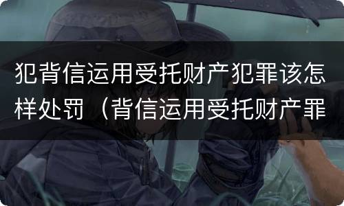 犯背信运用受托财产犯罪该怎样处罚（背信运用受托财产罪的处罚对象）